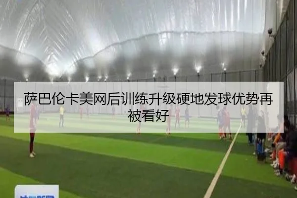 萨巴伦卡美网后训练升级硬地发球优势再被看好