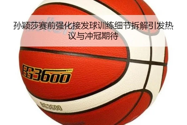 孙颖莎赛前强化接发球训练细节拆解引发热议与冲冠期待